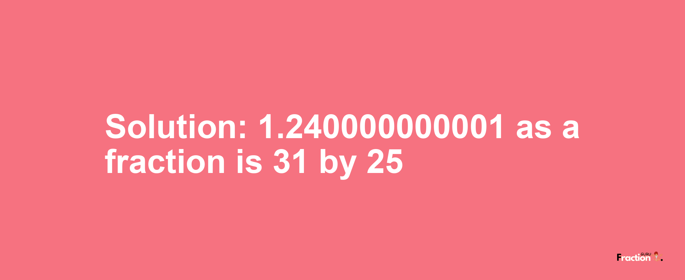 Solution:1.240000000001 as a fraction is 31/25